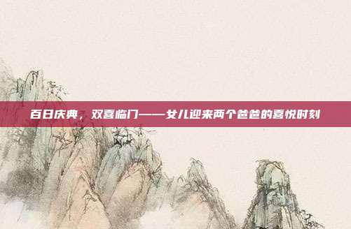 百日庆典，双喜临门——女儿迎来两个爸爸的喜悦时刻