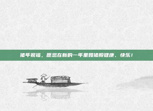 猪年祝福，愿您在新的一年里如猪般健康、快乐！