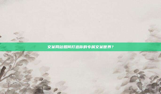 文案网站如何打造你的专属文案世界？