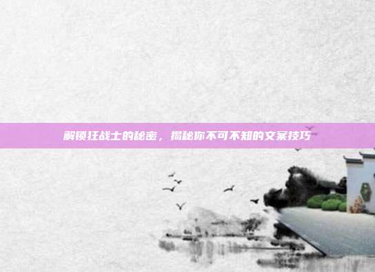 解锁狂战士的秘密，揭秘你不可不知的文案技巧
