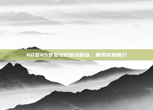 40至45岁女性微信名精选，展现成熟魅力