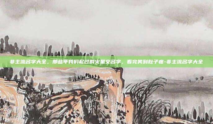 非主流名字大全，那些年我们起过的火星文名字，看完笑到肚子疼-非主流名字大全