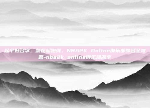 起个好名字，赢在起跑线，NBA2K Online俱乐部命名全攻略-nba2k online俱乐部名字