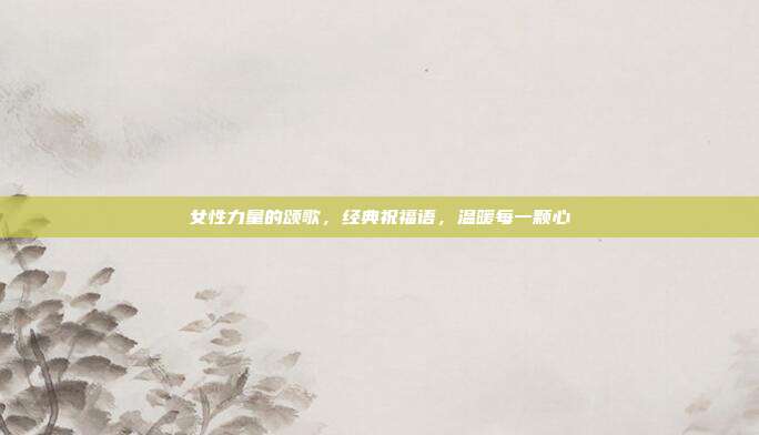 女性力量的颂歌，经典祝福语，温暖每一颗心