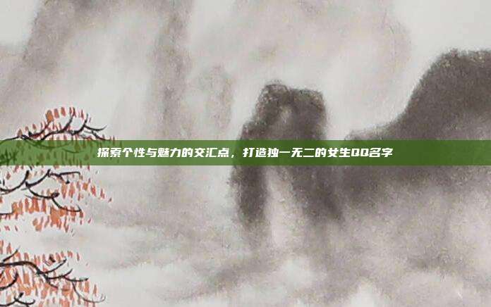 探索个性与魅力的交汇点，打造独一无二的女生QQ名字