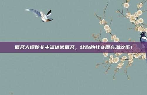 网名大揭秘非主流搞笑网名，让你的社交圈充满欢乐！