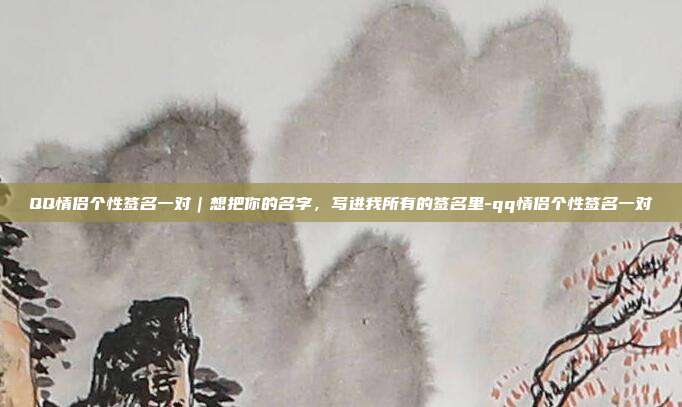 QQ情侣个性签名一对｜想把你的名字，写进我所有的签名里-qq情侣个性签名一对