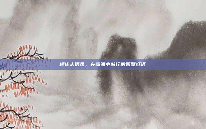柳传志语录，在商海中航行的智慧灯塔