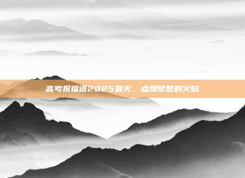 高考祝福语2025最火，点燃梦想的火焰