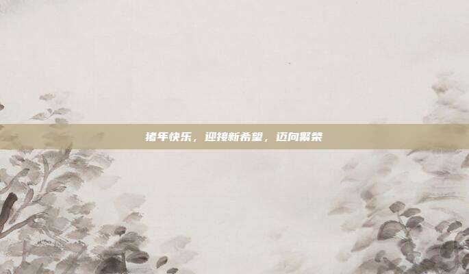 猪年快乐，迎接新希望，迈向繁荣