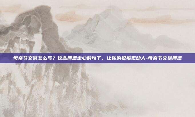 母亲节文案怎么写？这些简短走心的句子，让你的祝福更动人-母亲节文案简短