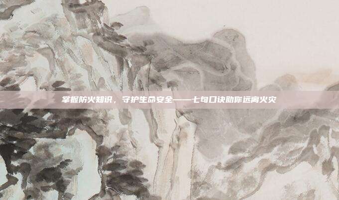 掌握防火知识，守护生命安全——七句口诀助你远离火灾