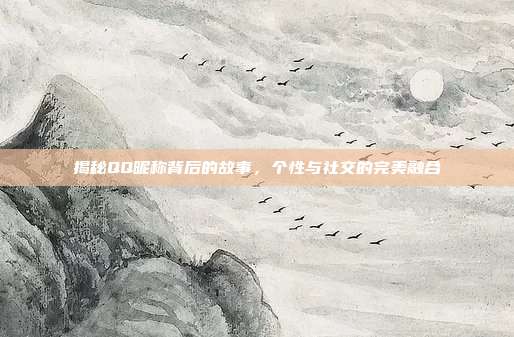 揭秘QQ昵称背后的故事，个性与社交的完美融合