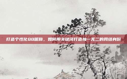 打造个性化QQ昵称，如何用关键词打造独一无二的网络身份