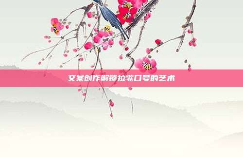 文案创作解锁拉歌口号的艺术