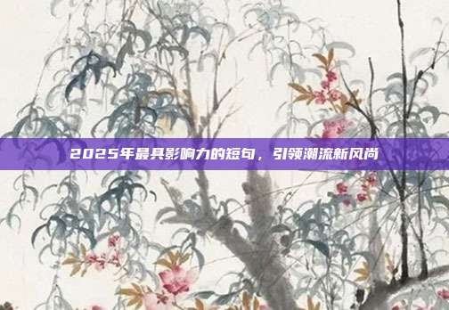 2025年最具影响力的短句，引领潮流新风尚