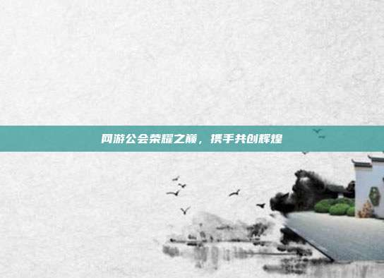 网游公会荣耀之巅，携手共创辉煌