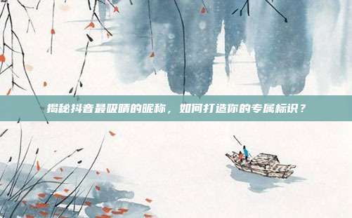 揭秘抖音最吸睛的昵称，如何打造你的专属标识？