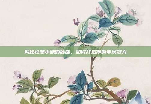 揭秘性感小妖的秘密，如何打造你的专属魅力