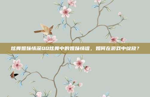 炫舞姐妹情深QQ炫舞中的姐妹情谊，如何在游戏中绽放？