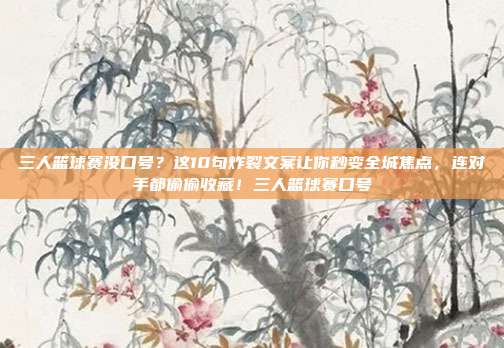 三人篮球赛没口号？这10句炸裂文案让你秒变全城焦点，连对手都偷偷收藏！三人篮球赛口号