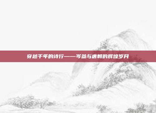 穿越千年的诗行——岑参与唐朝的辉煌岁月