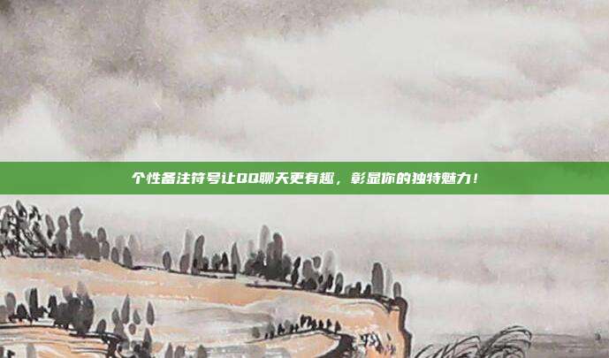 个性备注符号让QQ聊天更有趣，彰显你的独特魅力！