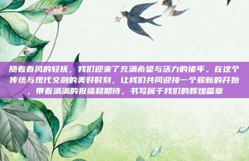 随着春风的轻抚，我们迎来了充满希望与活力的猪年。在这个传统与现代交融的美好时刻，让我们共同迎接一个崭新的开始，带着满满的祝福和期待，书写属于我们的辉煌篇章