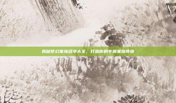 揭秘梦幻家族名字大全,打造你的专属家族传奇