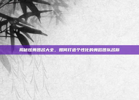 揭秘炫舞团名大全,如何打造个性化的舞蹈团队名称
