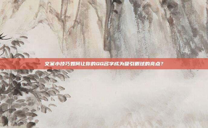 文案小技巧如何让你的QQ名字成为吸引眼球的亮点?