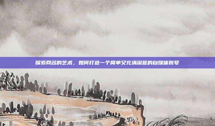 探索网名的艺术,如何打造一个简单又充满深意的自媒体账号