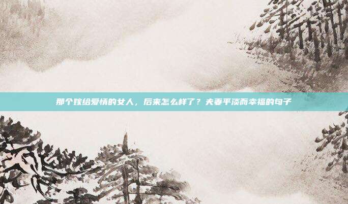 那个嫁给爱情的女人，后来怎么样了？夫妻平淡而幸福的句子