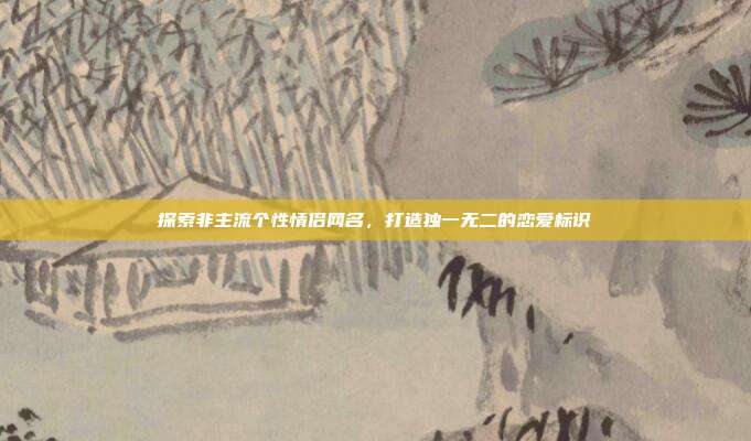 探索非主流个性情侣网名,打造独一无二的恋爱标识