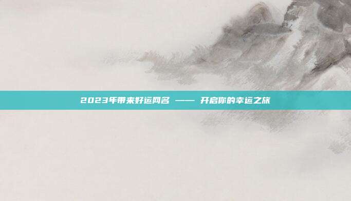 2023年带来好运网名 —— 开启你的幸运之旅