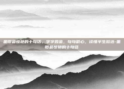 董卿最惊艳的十句话，字字如金，句句戳心，读懂半生豁达-董卿最惊艳的十句话