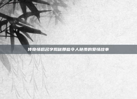 传奇情侣名字揭秘那些令人艳羡的爱情故事