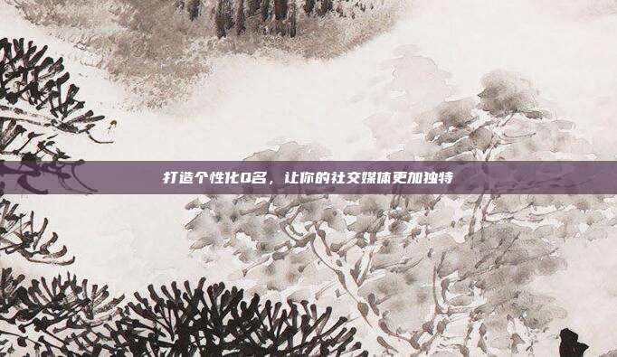 打造个性化Q名,让你的社交媒体更加独特