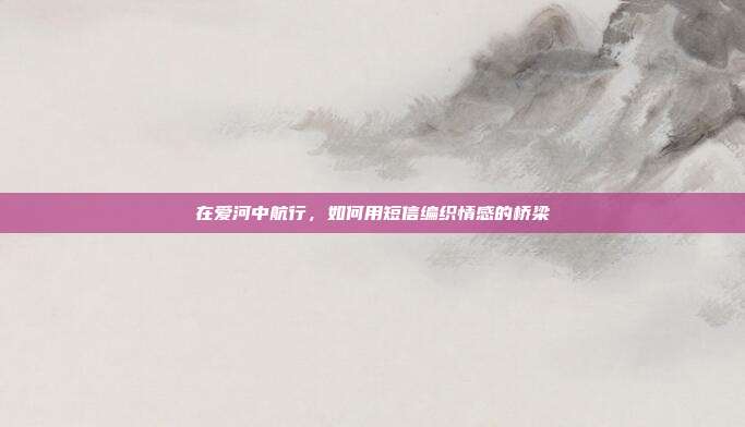 在爱河中航行，如何用短信编织情感的桥梁