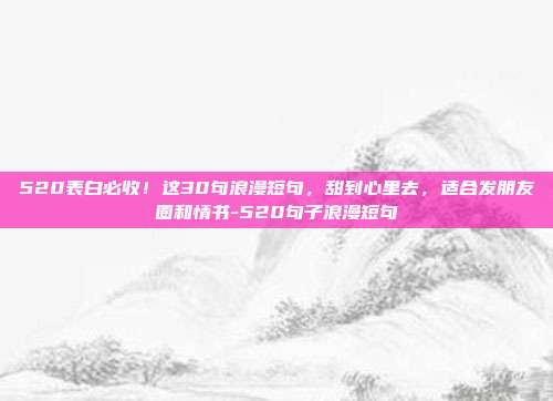 520表白必收！这30句浪漫短句，甜到心里去，适合发朋友圈和情书-520句子浪漫短句