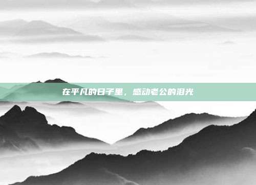 在平凡的日子里，感动老公的泪光