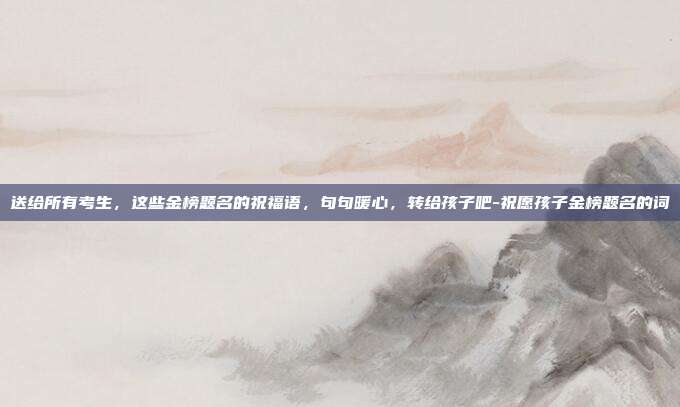 送给所有考生，这些金榜题名的祝福语，句句暖心，转给孩子吧-祝愿孩子金榜题名的词