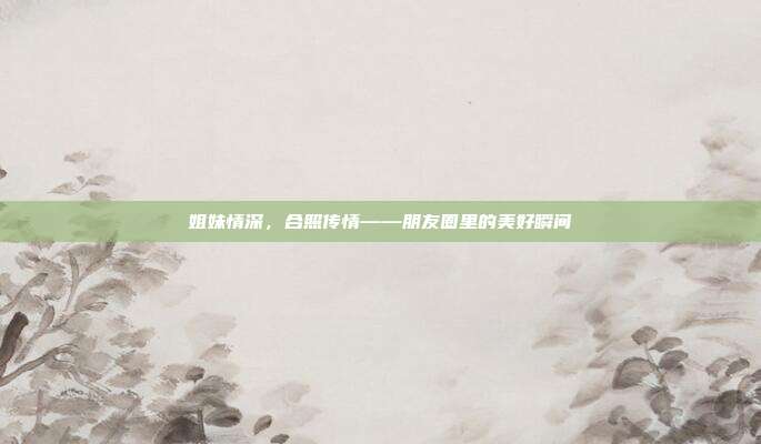 姐妹情深,合照传情——朋友圈里的美好瞬间