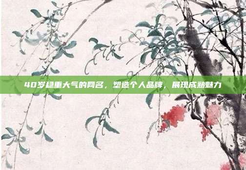 40岁稳重大气的网名,塑造个人品牌,展现成熟魅力