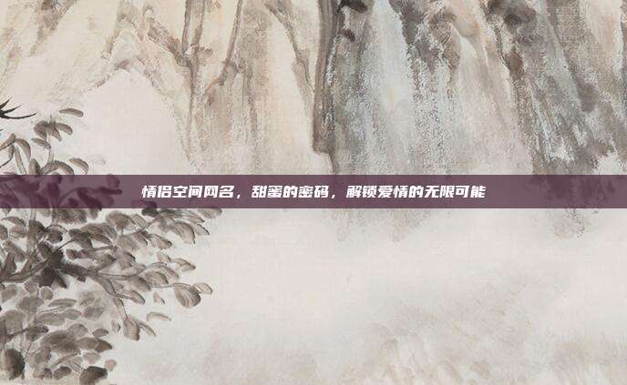 情侣空间网名,甜蜜的密码,解锁爱情的无限可能