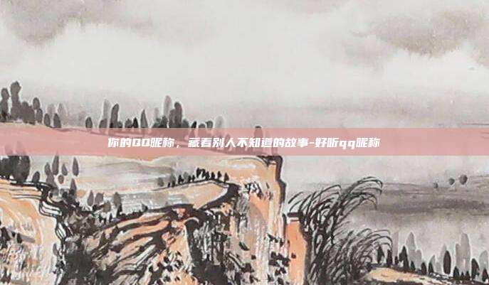 你的QQ昵称，藏着别人不知道的故事-好听qq昵称