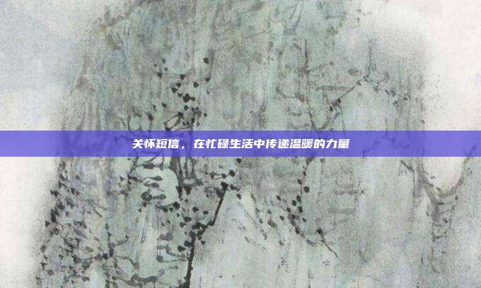 关怀短信,在忙碌生活中传递温暖的力量