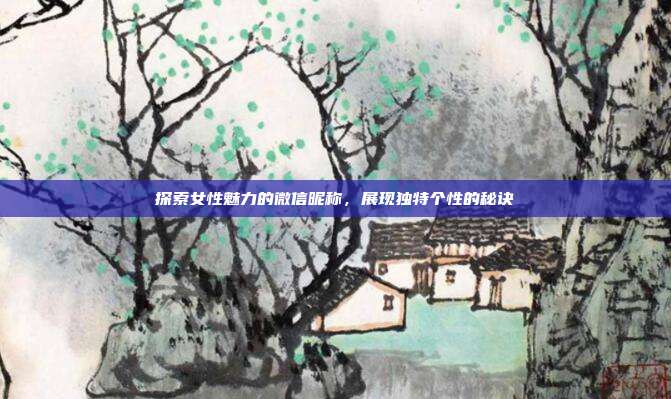 探索女性魅力的微信昵称,展现独特个性的秘诀