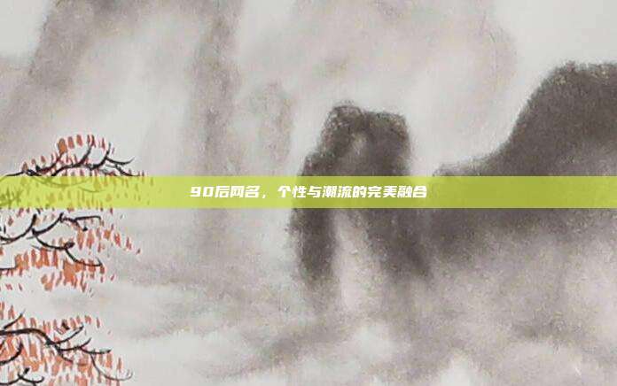 90后网名,个性与潮流的完美融合