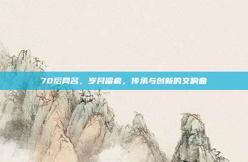 70后网名，岁月留痕，传承与创新的交响曲